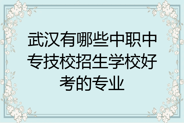 武汉有哪些中职中专技校招生学校好考的专业