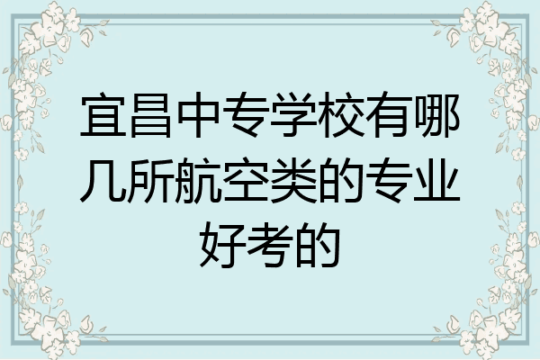 宜昌中专学校有哪几所航空类的专业好考的