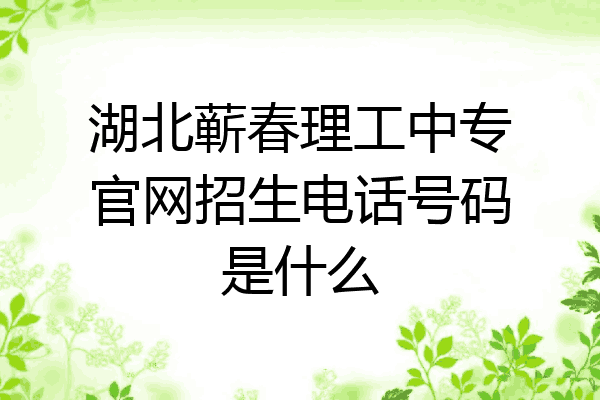 湖北蕲春理工中专官网招生电话号码是什么