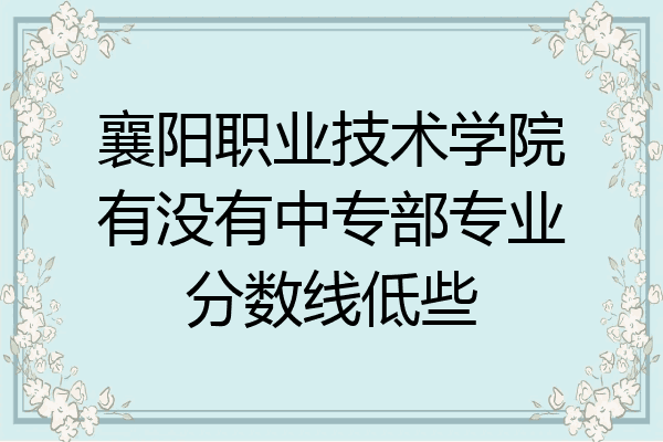 襄阳职业技术学院有没有中专部专业分数线低些