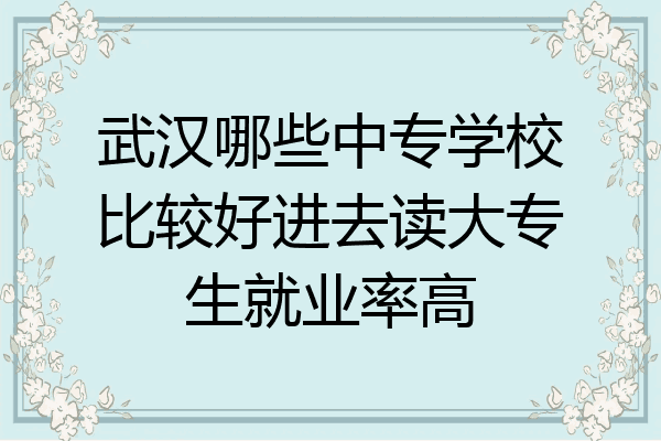 武汉哪些中专学校比较好进去读大专生就业率高