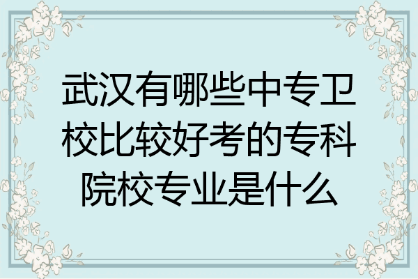 武汉有哪些中专卫校比较好考的专科院校专业是什么