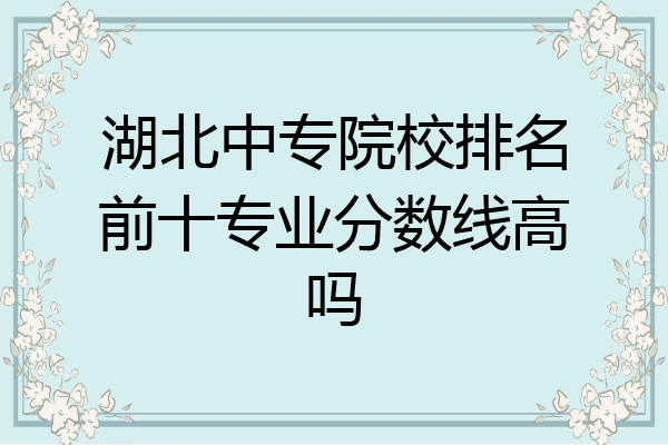 湖北中专院校排名前十专业分数线高吗
