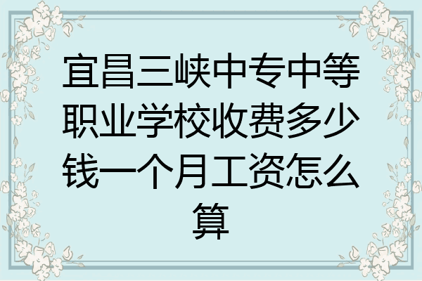 宜昌三峡中专中等职业学校收费多少钱一个月工资怎么算