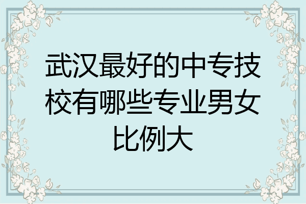 武汉最好的中专技校有哪些专业男女比例大