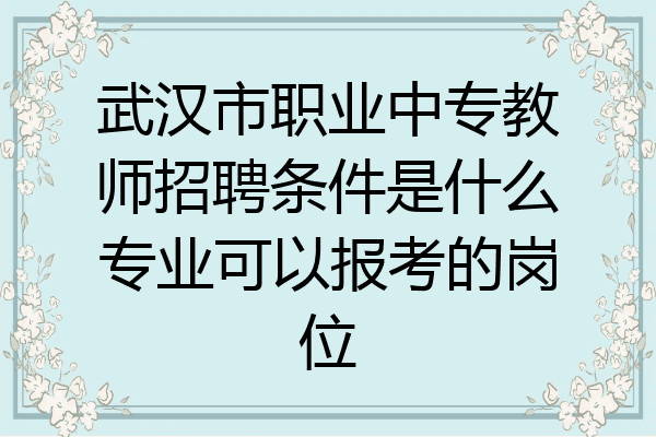 武汉市职业中专教师招聘条件是什么专业可以报考的岗位