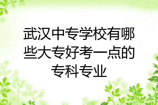 武汉中专学校有哪些大专好考一点的专科专业