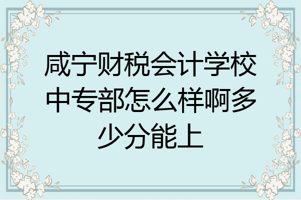 咸宁财税会计学校中专部怎么样啊多少分能上