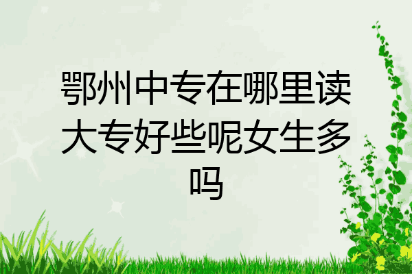 鄂州中专在哪里读大专好些呢女生多吗