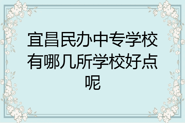 宜昌民办中专学校有哪几所学校好点呢