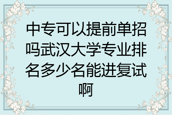 中专可以提前单招吗武汉大学专业排名多少名能进复试啊