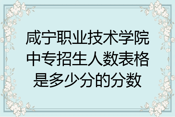 咸宁职业技术学院中专招生人数表格是多少分的分数