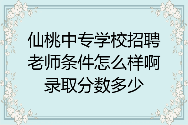仙桃中专学校招聘老师条件怎么样啊录取分数多少