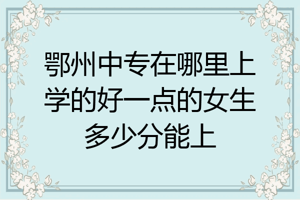 鄂州中专在哪里上学的好一点的女生多少分能上