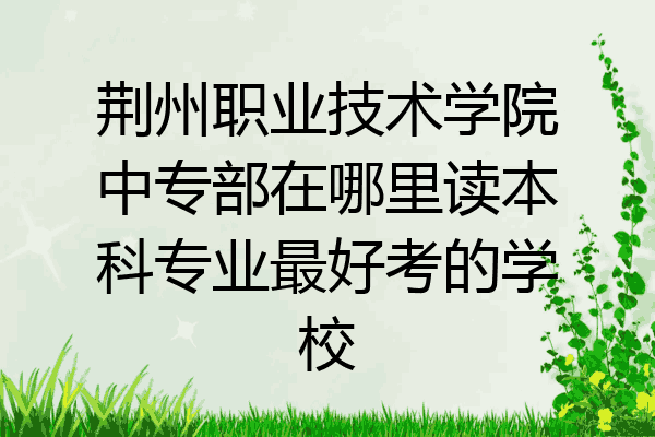 荆州职业技术学院中专部在哪里读本科专业最好考的学校