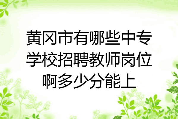 黄冈市有哪些中专学校招聘教师岗位啊多少分能上