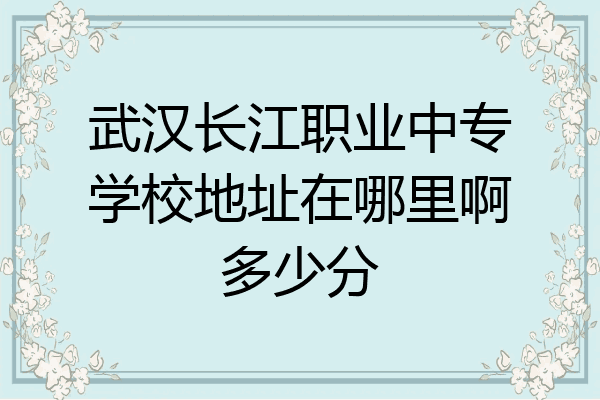 武汉长江职业中专学校地址在哪里啊多少分