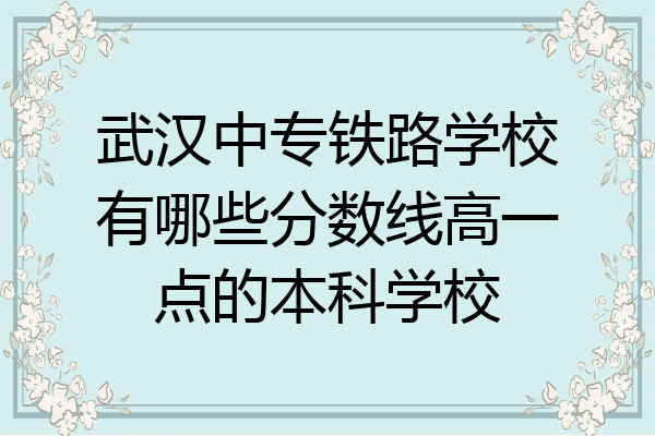 武汉中专铁路学校有哪些分数线高一点的本科学校