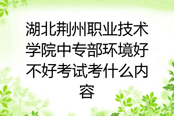 湖北荆州职业技术学院中专部环境好不好考试考什么内容