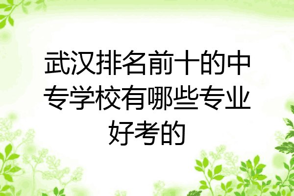 武汉排名前十的中专学校有哪些专业好考的