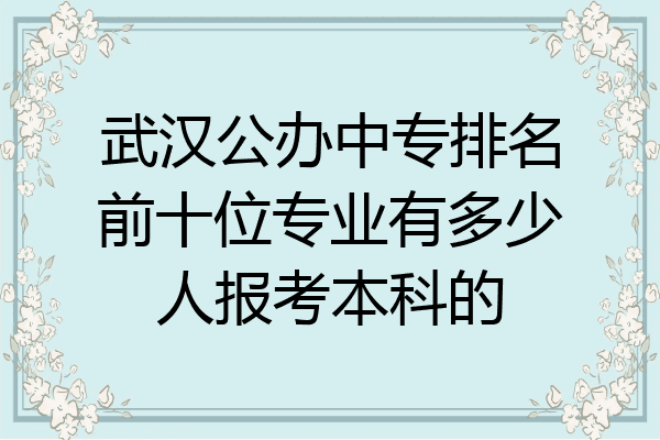 武汉公办中专排名前十位专业有多少人报考本科的