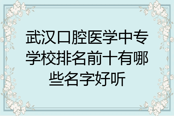 武汉口腔医学中专学校排名前十有哪些名字好听