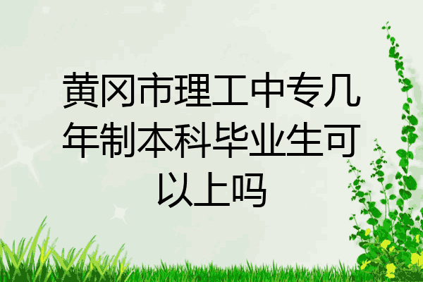 黄冈市理工中专几年制本科毕业生可以上吗