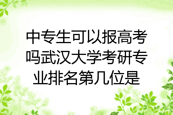 中专生可以报高考吗武汉大学考研专业排名第几位是