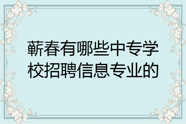 蕲春有哪些中专学校招聘信息专业的