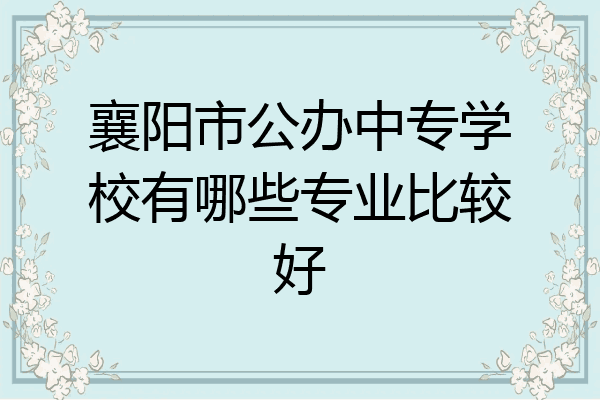襄阳市公办中专学校有哪些专业比较好