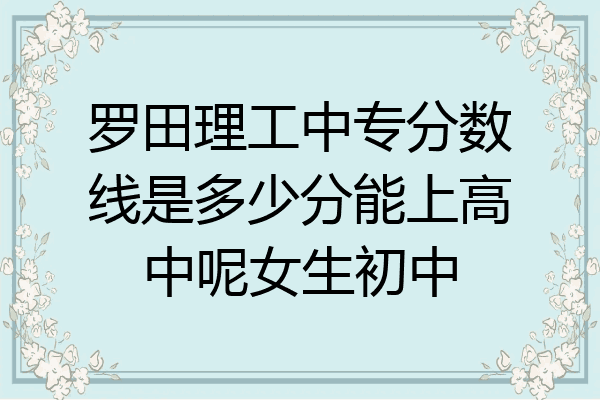 罗田理工中专分数线是多少分能上高中呢女生初中