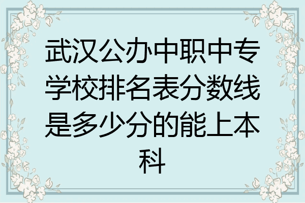 武汉公办中职中专学校排名表分数线是多少分的能上本科