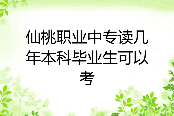 仙桃职业中专读几年本科毕业生可以考