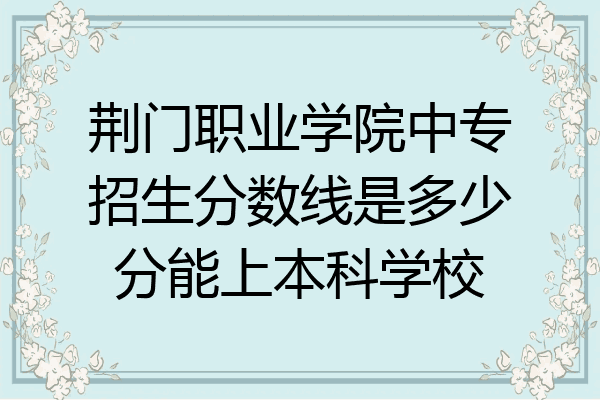 荆门职业学院中专招生分数线是多少分能上本科学校