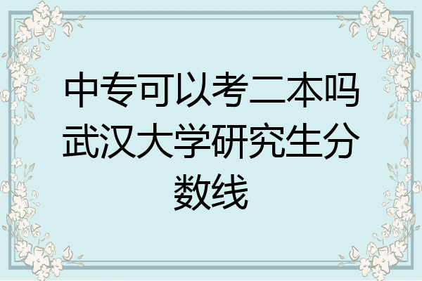 中专可以考二本吗武汉大学研究生分数线