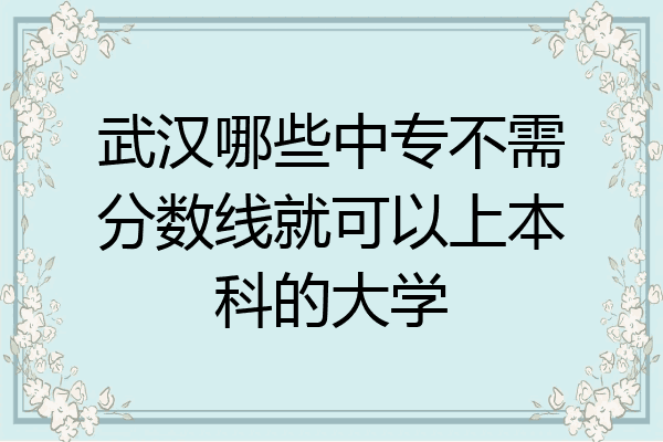 武汉哪些中专不需分数线就可以上本科的大学