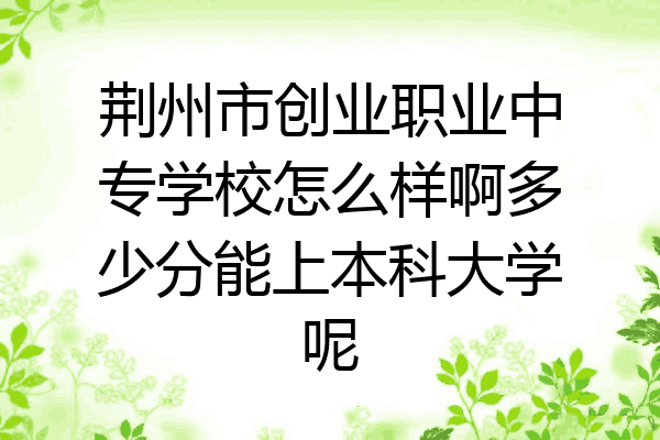 荆州市创业职业中专学校怎么样啊多少分能上本科大学呢