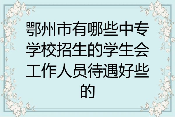 鄂州市有哪些中专学校招生的学生会工作人员待遇好些的