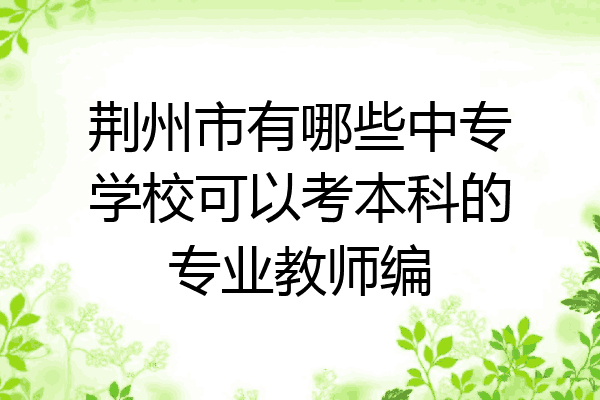 荆州市有哪些中专学校可以考本科的专业教师编