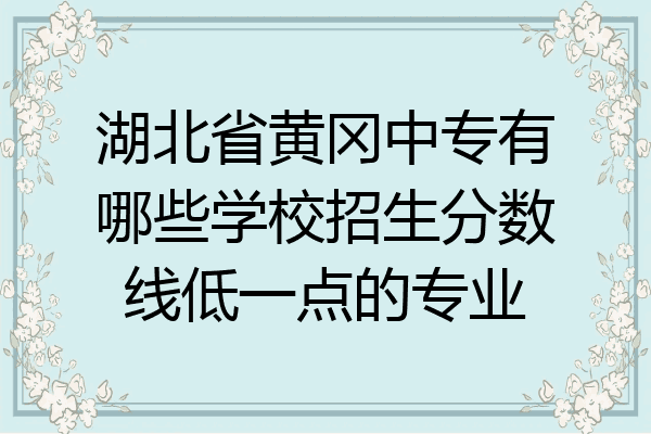 湖北省黄冈中专有哪些学校招生分数线低一点的专业