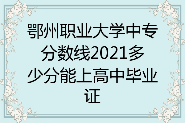 鄂州职业大学中专分数线2021多少分能上高中毕业证