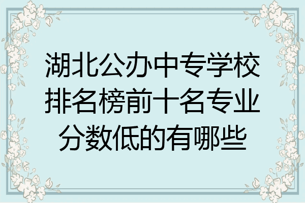 湖北公办中专学校排名榜前十名专业分数低的有哪些