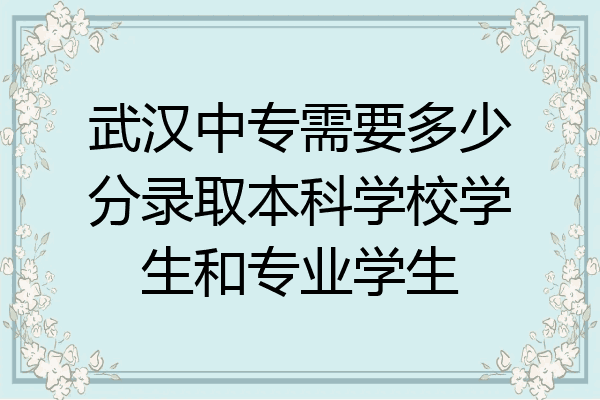 武汉中专需要多少分录取本科学校学生和专业学生