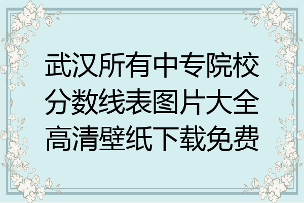武汉所有中专院校分数线表图片大全高清壁纸下载免费