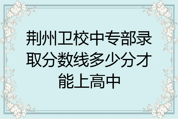 荆州卫校中专部录取分数线多少分才能上高中