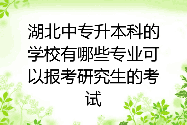 湖北中专升本科的学校有哪些专业可以报考研究生的考试