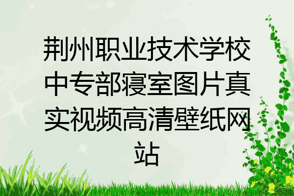 荆州职业技术学校中专部寝室图片真实视频高清壁纸网站