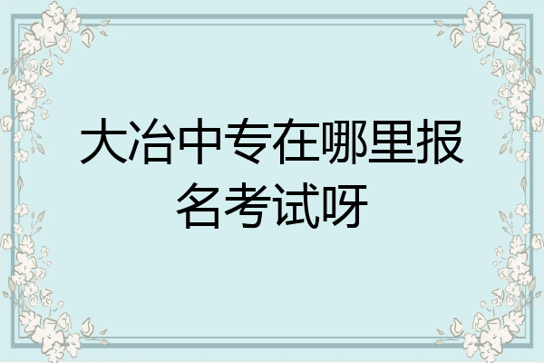 大冶中专在哪里报名考试呀