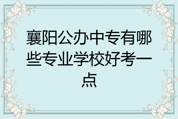 襄阳公办中专有哪些专业学校好考一点