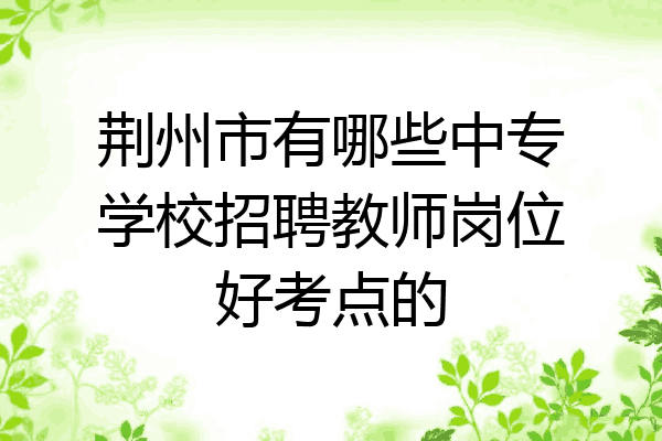 荆州市有哪些中专学校招聘教师岗位好考点的